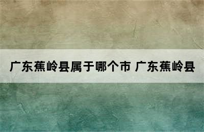 广东蕉岭县属于哪个市 广东蕉岭县